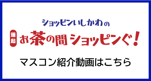 ショッピンいしかわの瑞起お茶の間ショッピンぐ！マスコン紹介動画はこちら